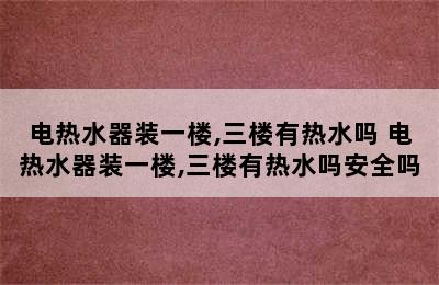 电热水器装一楼,三楼有热水吗 电热水器装一楼,三楼有热水吗安全吗